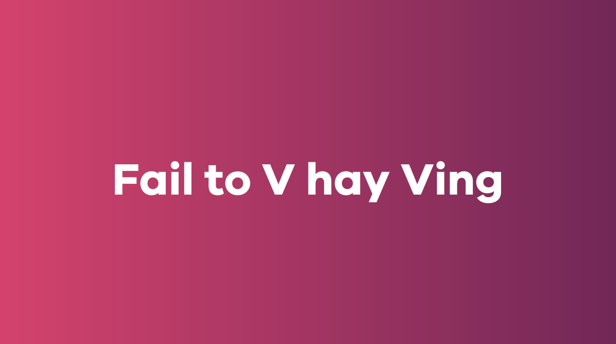 Fail to V hay Ving