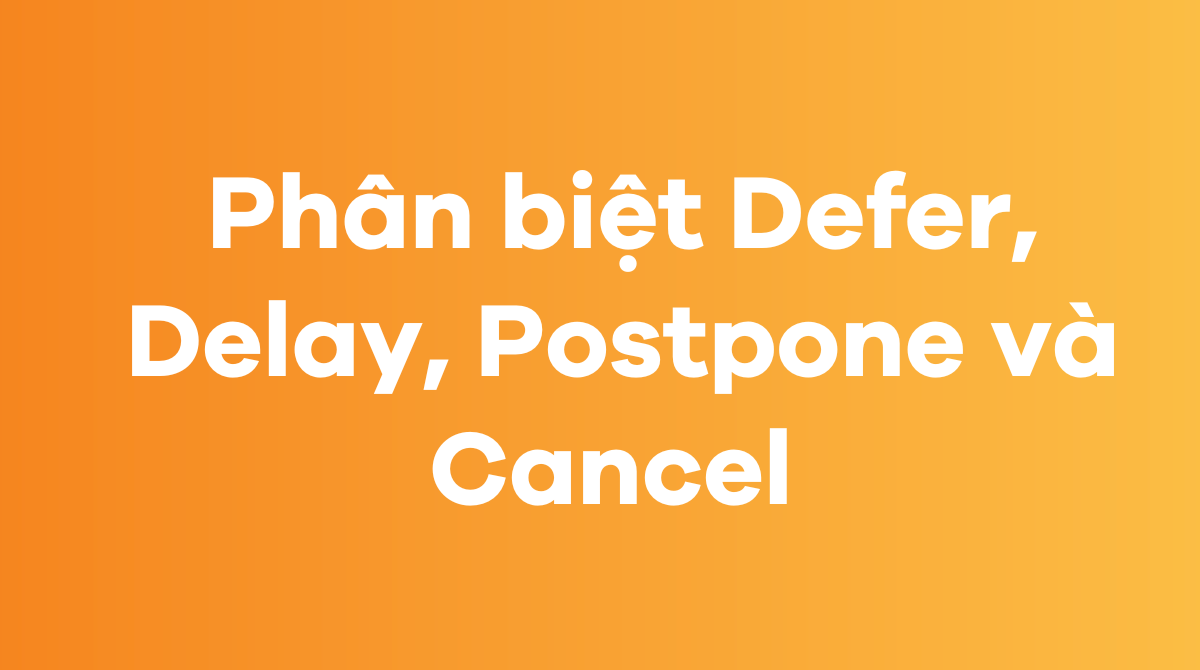 Phân biệt Defer, Delay, Postpone và Cancel 